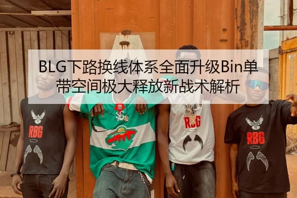 BLG下路换线体系全面升级Bin单带空间极大释放新战术解析