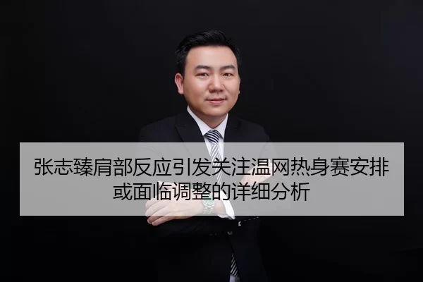 张志臻肩部反应引发关注温网热身赛安排或面临调整的详细分析