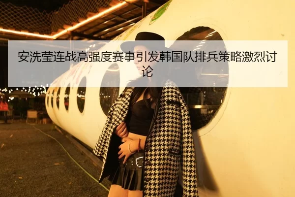 安洗莹连战高强度赛事引发韩国队排兵策略激烈讨论