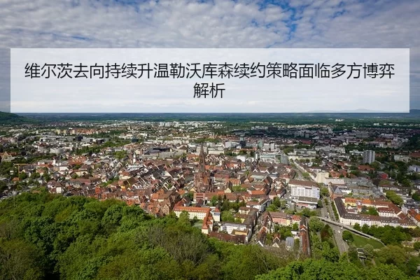 维尔茨去向持续升温勒沃库森续约策略面临多方博弈解析