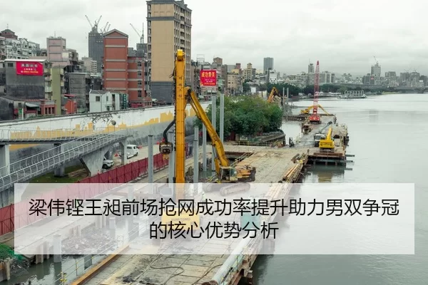 梁伟铿王昶前场抢网成功率提升助力男双争冠的核心优势分析