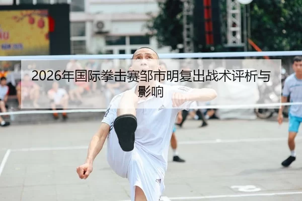 2026年国际拳击赛邹市明复出战术评析与影响