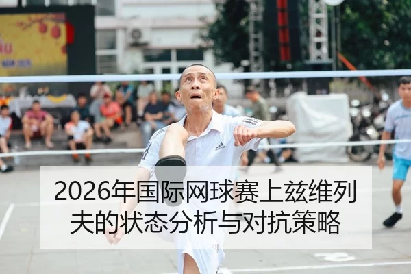 2026年国际网球赛上兹维列夫的状态分析与对抗策略