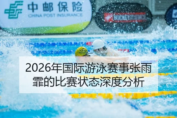 2026年国际游泳赛事张雨霏的比赛状态深度分析