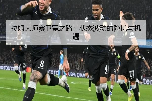 拉姆大师赛卫冕之路：状态波动的隐忧与机遇