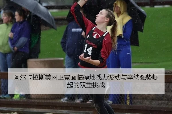 阿尔卡拉斯美网卫冕面临硬地战力波动与辛纳强势崛起的双重挑战