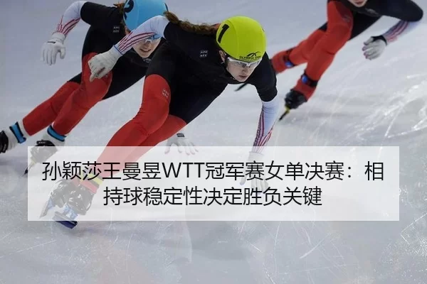 孙颖莎王曼昱WTT冠军赛女单决赛：相持球稳定性决定胜负关键