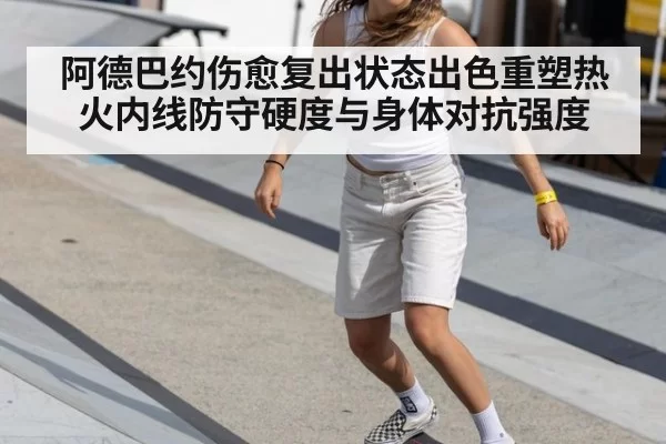 阿德巴约伤愈复出状态出色重塑热火内线防守硬度与身体对抗强度